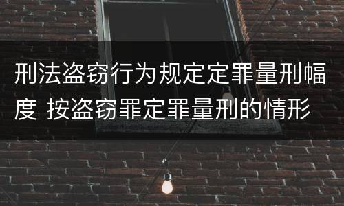 刑法盗窃行为规定定罪量刑幅度 按盗窃罪定罪量刑的情形