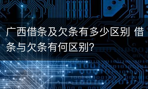 广西借条及欠条有多少区别 借条与欠条有何区别?