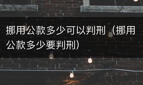 挪用公款多少可以判刑（挪用公款多少要判刑）