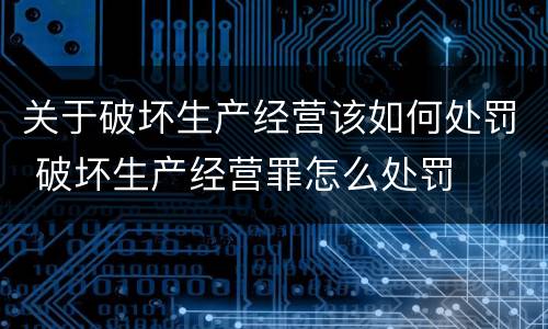 关于破坏生产经营该如何处罚 破坏生产经营罪怎么处罚