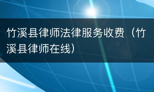 竹溪县律师法律服务收费（竹溪县律师在线）