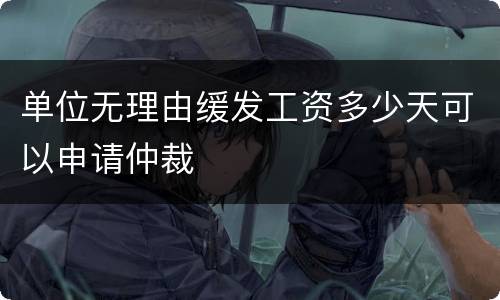 单位无理由缓发工资多少天可以申请仲裁
