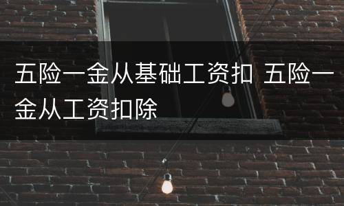 五险一金从基础工资扣 五险一金从工资扣除