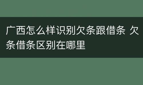 广西怎么样识别欠条跟借条 欠条借条区别在哪里