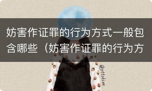 妨害作证罪的行为方式一般包含哪些（妨害作证罪的行为方式一般包含哪些）