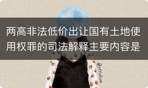 两高非法低价出让国有土地使用权罪的司法解释主要内容是什么