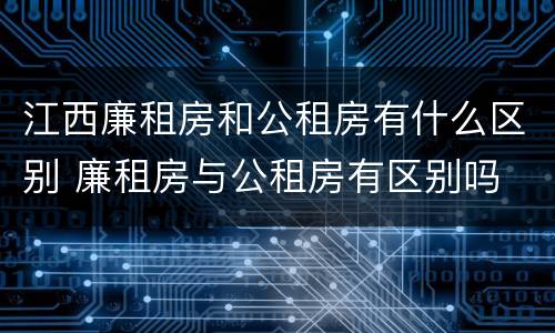 江西廉租房和公租房有什么区别 廉租房与公租房有区别吗