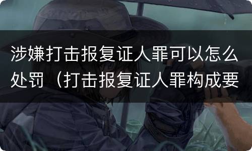 涉嫌打击报复证人罪可以怎么处罚（打击报复证人罪构成要件）