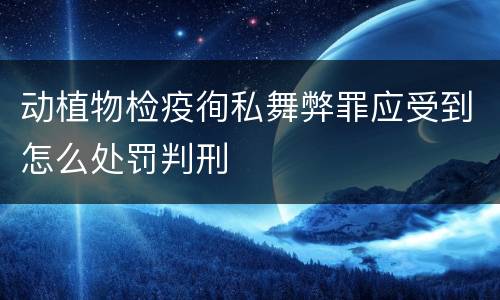动植物检疫徇私舞弊罪应受到怎么处罚判刑