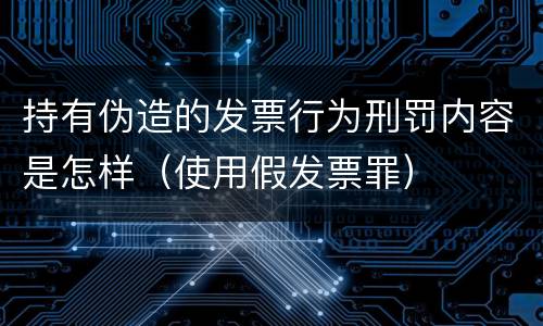 持有伪造的发票行为刑罚内容是怎样（使用假发票罪）