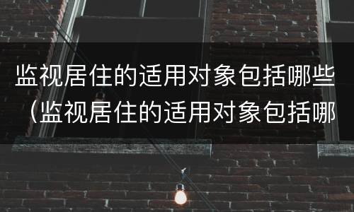 监视居住的适用对象包括哪些（监视居住的适用对象包括哪些方面）
