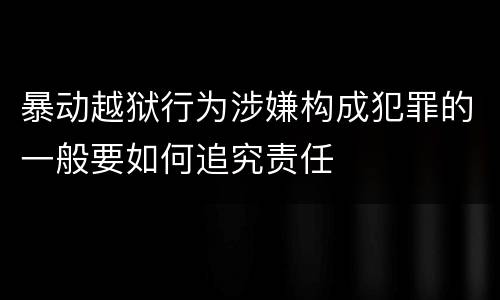 暴动越狱行为涉嫌构成犯罪的一般要如何追究责任
