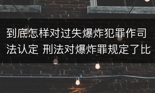到底怎样对过失爆炸犯罪作司法认定 刑法对爆炸罪规定了比过失爆炸罪