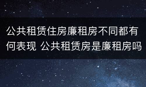 公共租赁住房廉租房不同都有何表现 公共租赁房是廉租房吗