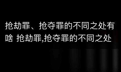 抢劫罪、抢夺罪的不同之处有啥 抢劫罪,抢夺罪的不同之处有啥区别