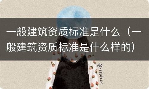 一般建筑资质标准是什么（一般建筑资质标准是什么样的）