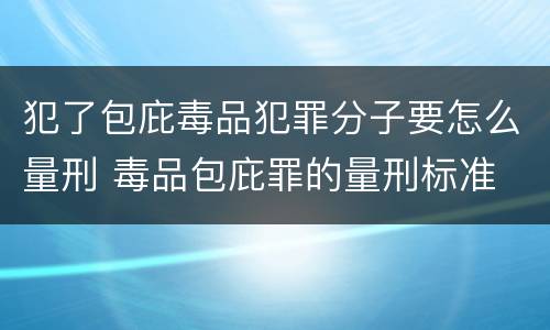 犯了包庇毒品犯罪分子要怎么量刑 毒品包庇罪的量刑标准