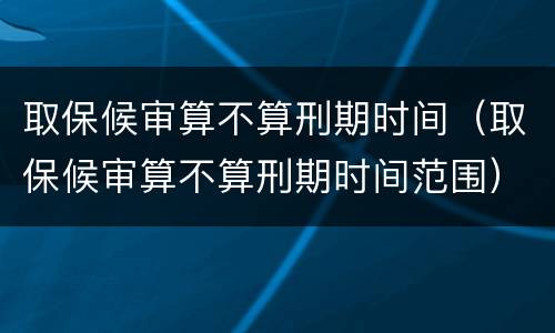 取保候审算不算刑期时间（取保候审算不算刑期时间范围）