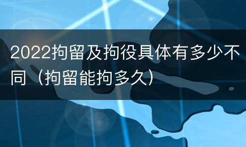 2022拘留及拘役具体有多少不同（拘留能拘多久）