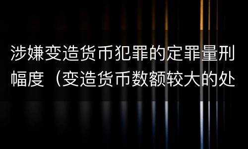 涉嫌变造货币犯罪的定罪量刑幅度（变造货币数额较大的处以下有期徒刑）