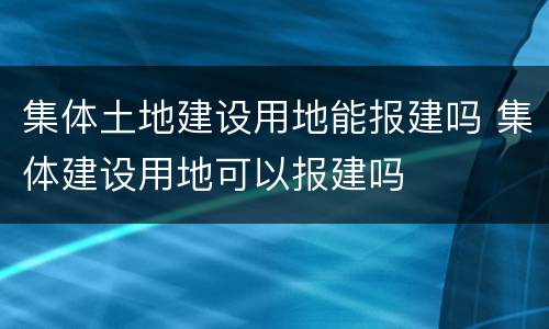 集体土地建设用地能报建吗 集体建设用地可以报建吗
