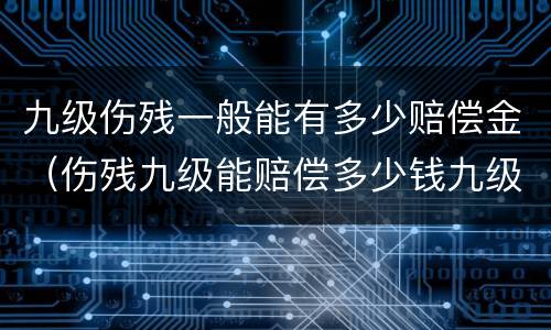 九级伤残一般能有多少赔偿金（伤残九级能赔偿多少钱九级伤残）