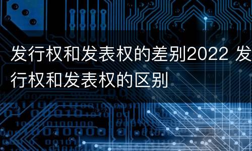 发行权和发表权的差别2022 发行权和发表权的区别