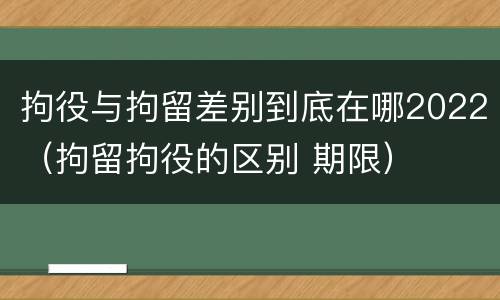 拘役与拘留差别到底在哪2022（拘留拘役的区别 期限）