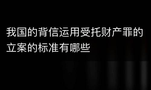 我国的背信运用受托财产罪的立案的标准有哪些