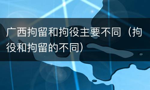 广西拘留和拘役主要不同（拘役和拘留的不同）