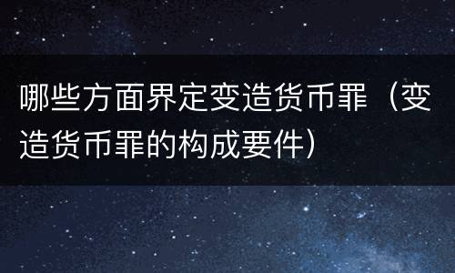 哪些方面界定变造货币罪（变造货币罪的构成要件）