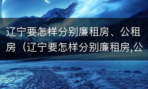 辽宁要怎样分别廉租房、公租房（辽宁要怎样分别廉租房,公租房呢）