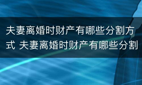 夫妻离婚时财产有哪些分割方式 夫妻离婚时财产有哪些分割方式呢