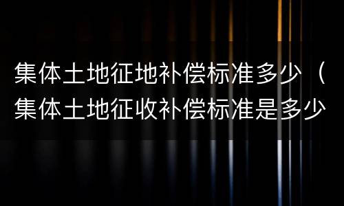 集体土地征地补偿标准多少（集体土地征收补偿标准是多少）