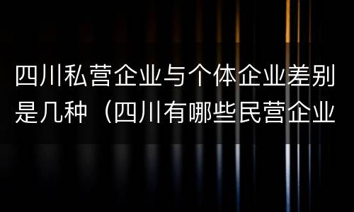 四川私营企业与个体企业差别是几种（四川有哪些民营企业）