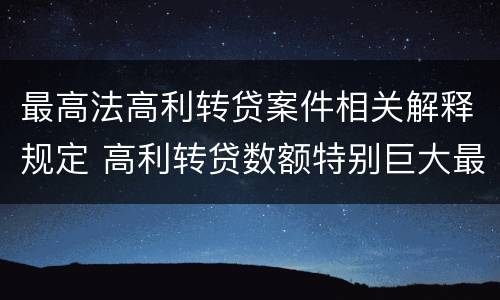 最高法高利转贷案件相关解释规定 高利转贷数额特别巨大最新司法解释