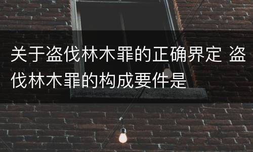 关于盗伐林木罪的正确界定 盗伐林木罪的构成要件是