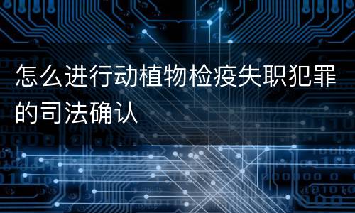 怎么进行动植物检疫失职犯罪的司法确认