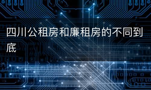 四川公租房和廉租房的不同到底