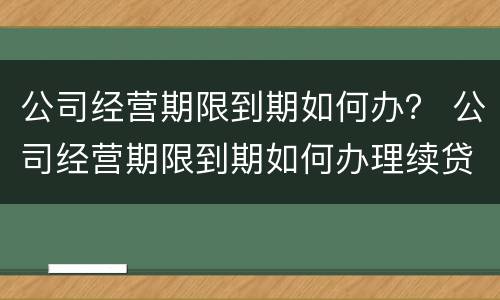 公司经营期限到期如何办？ 公司经营期限到期如何办理续贷