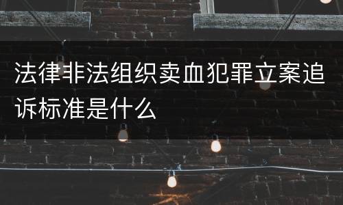 法律非法组织卖血犯罪立案追诉标准是什么