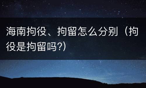 海南拘役、拘留怎么分别（拘役是拘留吗?）