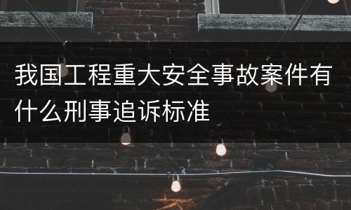 我国工程重大安全事故案件有什么刑事追诉标准