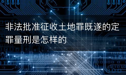 非法批准征收土地罪既遂的定罪量刑是怎样的