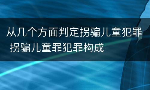 从几个方面判定拐骗儿童犯罪 拐骗儿童罪犯罪构成