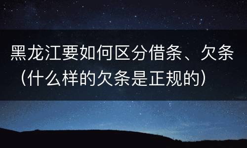 黑龙江要如何区分借条、欠条（什么样的欠条是正规的）