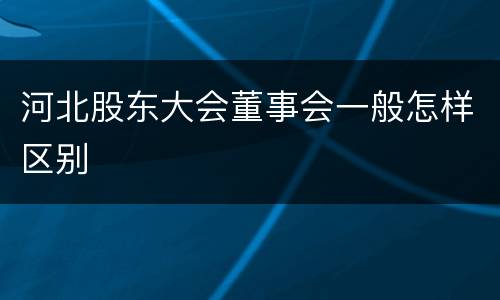 河北股东大会董事会一般怎样区别