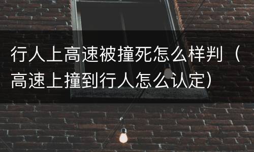 行人上高速被撞死怎么样判（高速上撞到行人怎么认定）