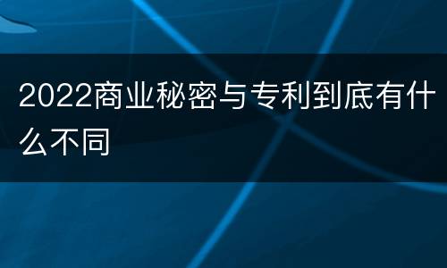 2022商业秘密与专利到底有什么不同