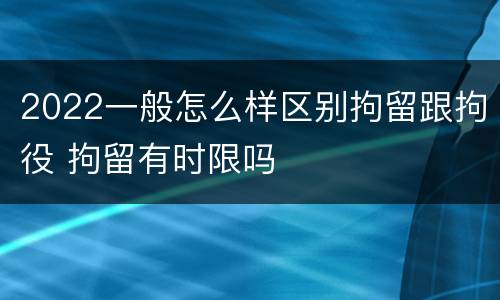 2022一般怎么样区别拘留跟拘役 拘留有时限吗